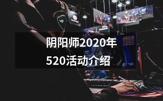 阴阳师2020年520活动介绍-第1张-游戏信息-龙启网