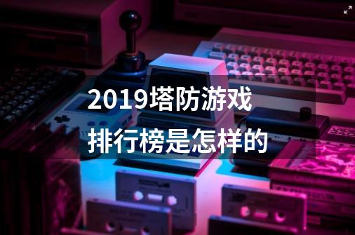 2019塔防游戏排行榜是怎样的-第1张-游戏信息-龙启网