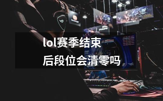 lol赛季结束后段位会清零吗-第1张-游戏信息-龙启网