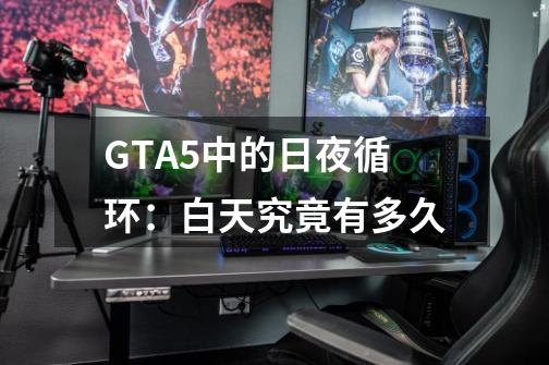 GTA5中的日夜循环：白天究竟有多久-第1张-游戏信息-龙启网