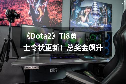 《Dota2》Ti8勇士令状更新！总奖金飙升-第1张-游戏信息-龙启网