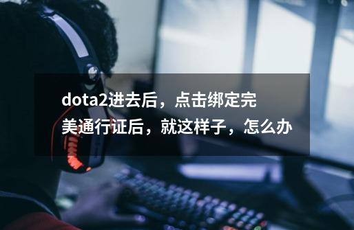 dota2进去后，点击绑定完美通行证后，就这样子，怎么办-第1张-游戏信息-龙启网