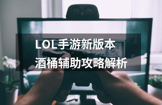 LOL手游新版本酒桶辅助攻略解析-第1张-游戏信息-龙启网