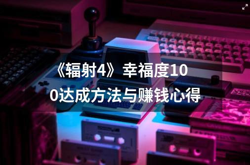 《辐射4》幸福度100达成方法与赚钱心得-第1张-游戏信息-龙启网