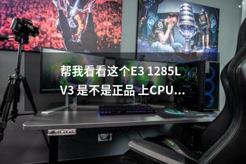 帮我看看这个E3 1285L V3 是不是正品 上CPU-Z图了-第1张-游戏信息-龙启网