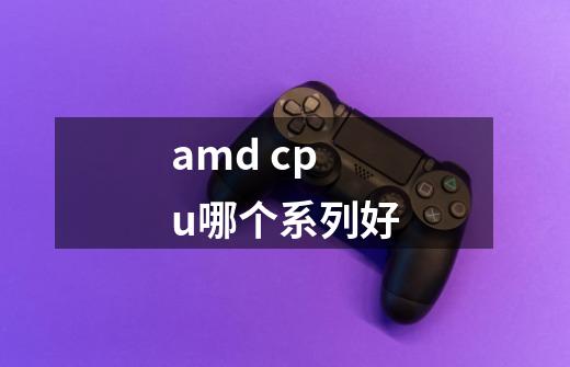 amd cpu哪个系列好-第1张-游戏信息-龙启网