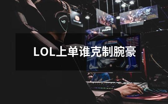 LOL上单谁克制腕豪-第1张-游戏信息-龙启网