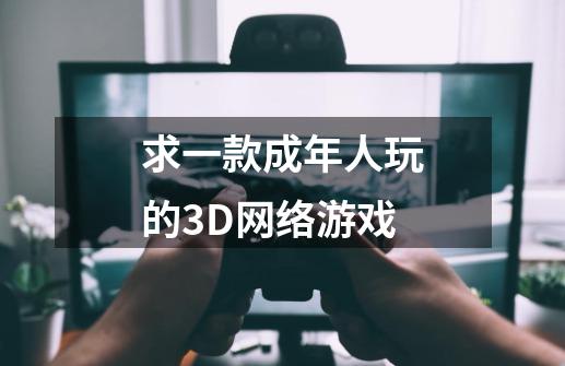 求一款成年人玩的3D网络游戏-第1张-游戏信息-龙启网