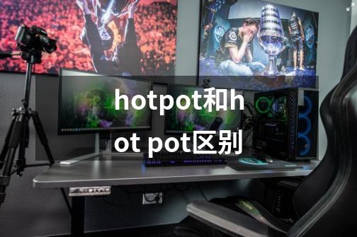 hotpot和hot pot区别-第1张-游戏信息-龙启网