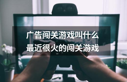 广告闯关游戏叫什么 最近很火的闯关游戏-第1张-游戏信息-龙启网