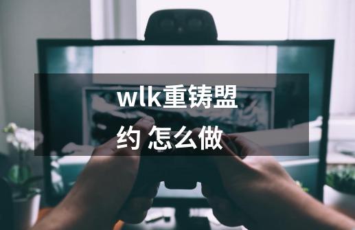 wlk重铸盟约 怎么做-第1张-游戏信息-龙启网