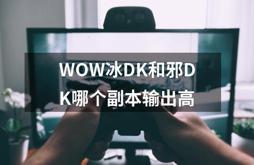 WOW冰DK和邪DK哪个副本输出高-第1张-游戏信息-龙启网