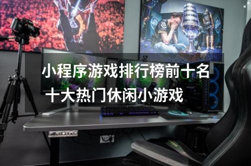 小程序游戏排行榜前十名 十大热门休闲小游戏-第1张-游戏信息-龙启网