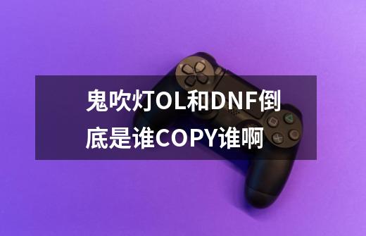 鬼吹灯OL和DNF倒底是谁COPY谁啊-第1张-游戏信息-龙启网