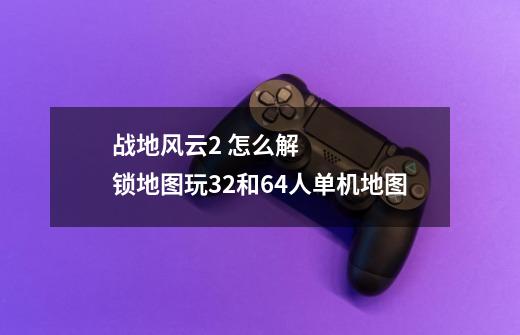 战地风云2 怎么解锁地图玩32和64人单机地图-第1张-游戏信息-龙启网