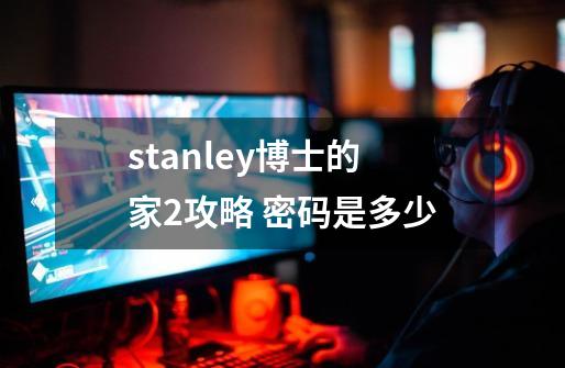 stanley博士的家2攻略 密码是多少-第1张-游戏信息-龙启网