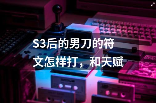 S3后的男刀的符文怎样打，和天赋-第1张-游戏信息-龙启网