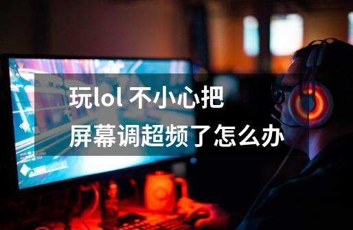 玩lol 不小心把屏幕调超频了怎么办-第1张-游戏信息-龙启网