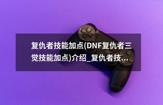 复仇者技能加点(DNF复仇者三觉技能加点)介绍_复仇者技能加点(DNF复仇者三觉技能加点)是什么-第1张-游戏信息-龙启网