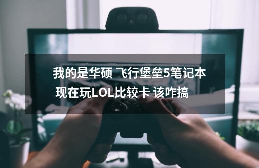 我的是华硕 飞行堡垒5笔记本 现在玩LOL比较卡 该咋搞-第1张-游戏信息-龙启网