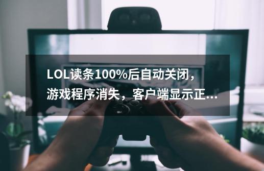 LOL读条100%后自动关闭，游戏程序消失，客户端显示正在游戏中，但是无法进入游戏-第1张-游戏信息-龙启网