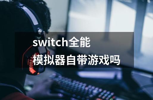 switch全能模拟器自带游戏吗-第1张-游戏信息-龙启网