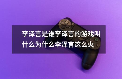 李泽言是谁李泽言的游戏叫什么为什么李泽言这么火-第1张-游戏信息-龙启网