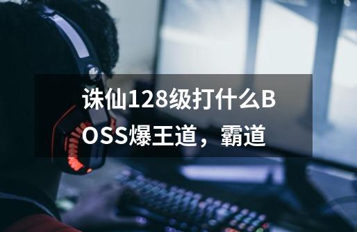 诛仙128级打什么BOSS爆王道，霸道-第1张-游戏信息-龙启网