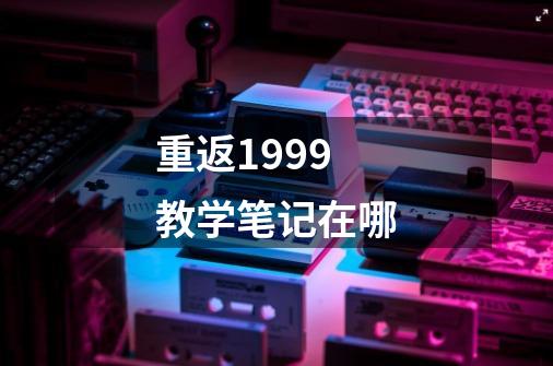 重返1999教学笔记在哪-第1张-游戏信息-龙启网