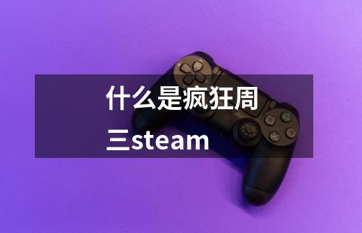 什么是疯狂周三steam-第1张-游戏信息-龙启网