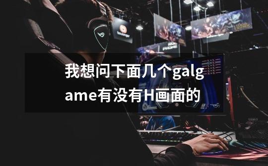 我想问下面几个galgame有没有H画面的-第1张-游戏信息-龙启网