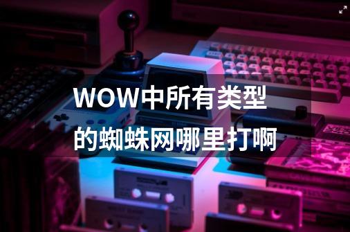 WOW中所有类型的蜘蛛网哪里打啊-第1张-游戏信息-龙启网