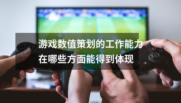 游戏数值策划的工作能力在哪些方面能得到体现-第1张-游戏信息-龙启网