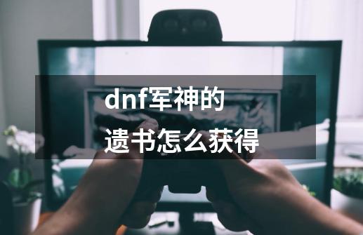 dnf军神的遗书怎么获得-第1张-游戏信息-龙启网