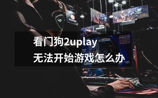 看门狗2uplay无法开始游戏怎么办-第1张-游戏信息-龙启网