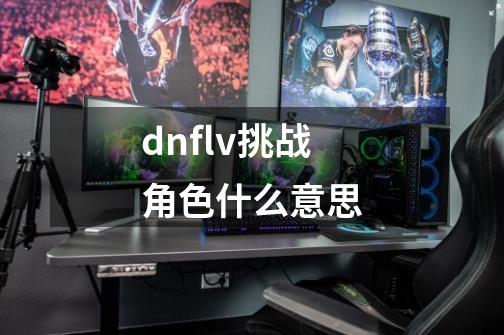 dnflv挑战角色什么意思-第1张-游戏信息-龙启网