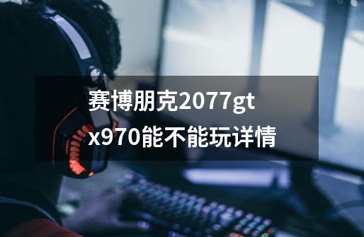 赛博朋克2077gtx970能不能玩详情-第1张-游戏信息-龙启网