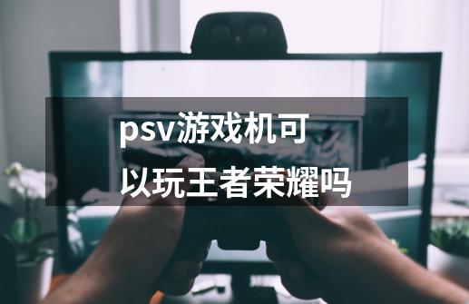 psv游戏机可以玩王者荣耀吗-第1张-游戏信息-龙启网