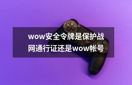 wow安全令牌是保护战网通行证还是wow帐号-第1张-游戏信息-龙启网