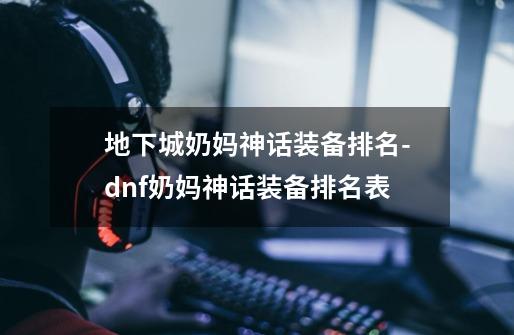 地下城奶妈神话装备排名-dnf奶妈神话装备排名表-第1张-游戏信息-龙启网