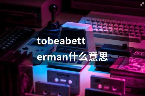 tobeabetterman什么意思-第1张-游戏信息-龙启网