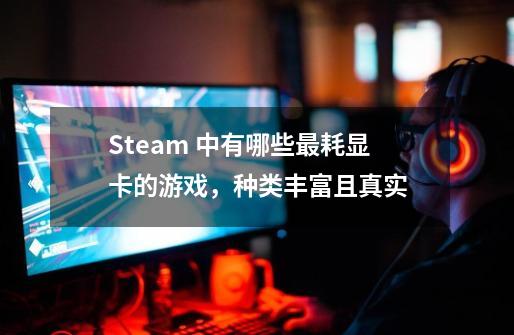 Steam 中有哪些最耗显卡的游戏，种类丰富且真实-第1张-游戏信息-龙启网