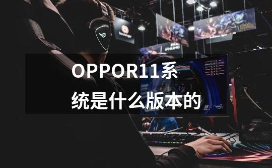 OPPOR11系统是什么版本的-第1张-游戏信息-龙启网