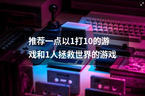 推荐一点以1打10的游戏和1人拯救世界的游戏-第1张-游戏信息-龙启网