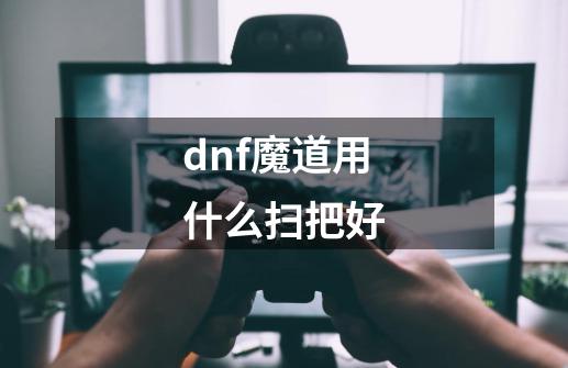 dnf魔道用什么扫把好-第1张-游戏信息-龙启网