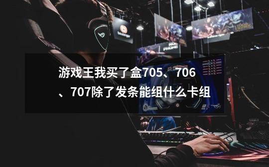 游戏王我买了盒705、706、707除了发条能组什么卡组-第1张-游戏信息-龙启网