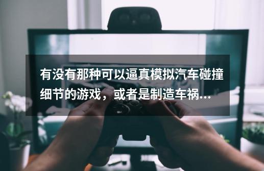 有没有那种可以逼真模拟汽车碰撞细节的游戏，或者是制造车祸的那种手机游戏，求推荐-第1张-游戏信息-龙启网