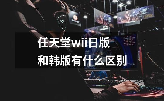 任天堂wii日版和韩版有什么区别-第1张-游戏信息-龙启网