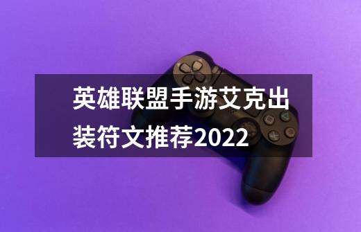 英雄联盟手游艾克出装符文推荐2022-第1张-游戏信息-龙启网