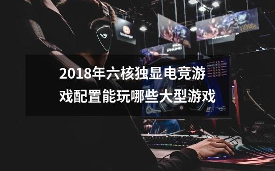 2018年六核独显电竞游戏配置能玩哪些大型游戏-第1张-游戏信息-龙启网